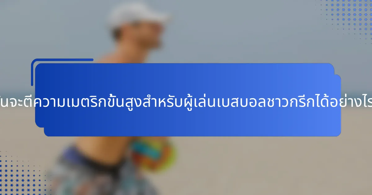 ฉันจะตีความเมตริกขั้นสูงสำหรับผู้เล่นเบสบอลชาวกรีกได้อย่างไร?