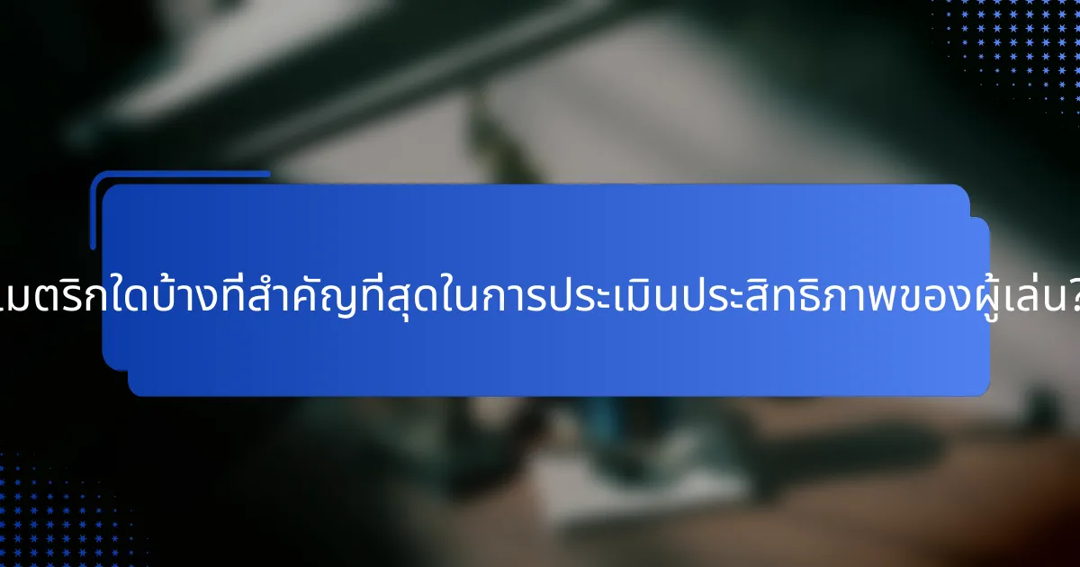 เมตริกใดบ้างที่สำคัญที่สุดในการประเมินประสิทธิภาพของผู้เล่น?