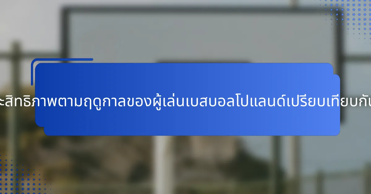 เมตริกประสิทธิภาพตามฤดูกาลของผู้เล่นเบสบอลโปแลนด์เปรียบเทียบกันอย่างไร?