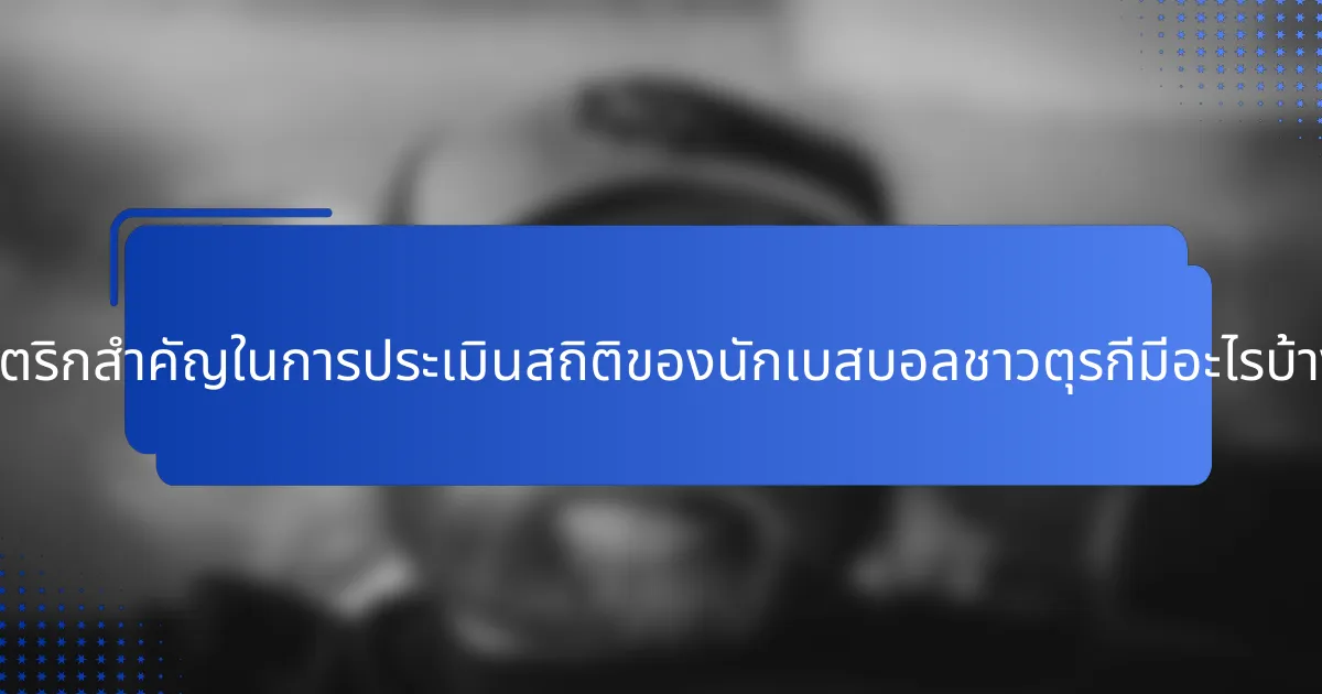 เมตริกสำคัญในการประเมินสถิติของนักเบสบอลชาวตุรกีมีอะไรบ้าง?