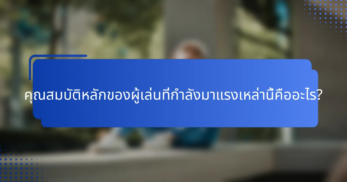 คุณสมบัติหลักของผู้เล่นที่กำลังมาแรงเหล่านี้คืออะไร?