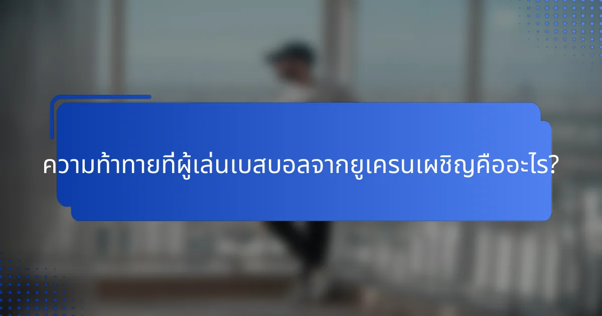 ความท้าทายที่ผู้เล่นเบสบอลจากยูเครนเผชิญคืออะไร?
