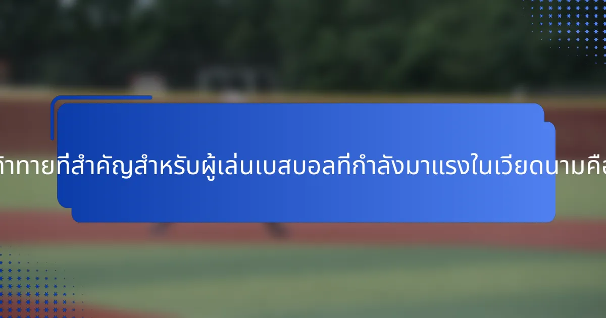 ความท้าทายที่สำคัญสำหรับผู้เล่นเบสบอลที่กำลังมาแรงในเวียดนามคืออะไร?