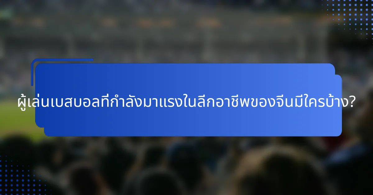 ผู้เล่นเบสบอลที่กำลังมาแรงในลีกอาชีพของจีนมีใครบ้าง?