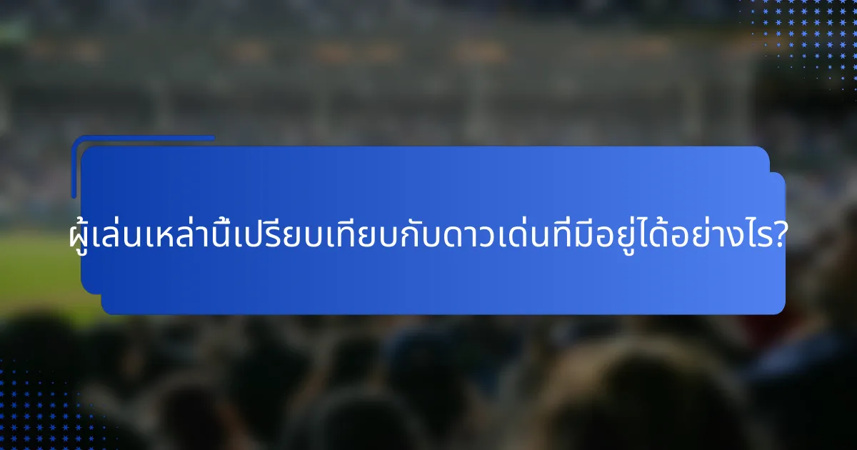 ผู้เล่นเหล่านี้เปรียบเทียบกับดาวเด่นที่มีอยู่ได้อย่างไร?