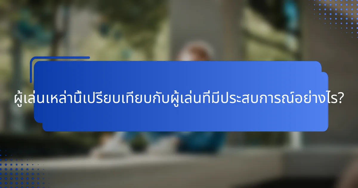 ผู้เล่นเหล่านี้เปรียบเทียบกับผู้เล่นที่มีประสบการณ์อย่างไร?