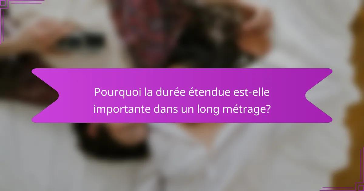 Pourquoi la durée étendue est-elle importante dans un long métrage?