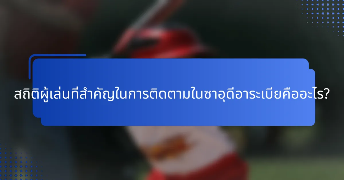สถิติผู้เล่นที่สำคัญในการติดตามในซาอุดีอาระเบียคืออะไร?